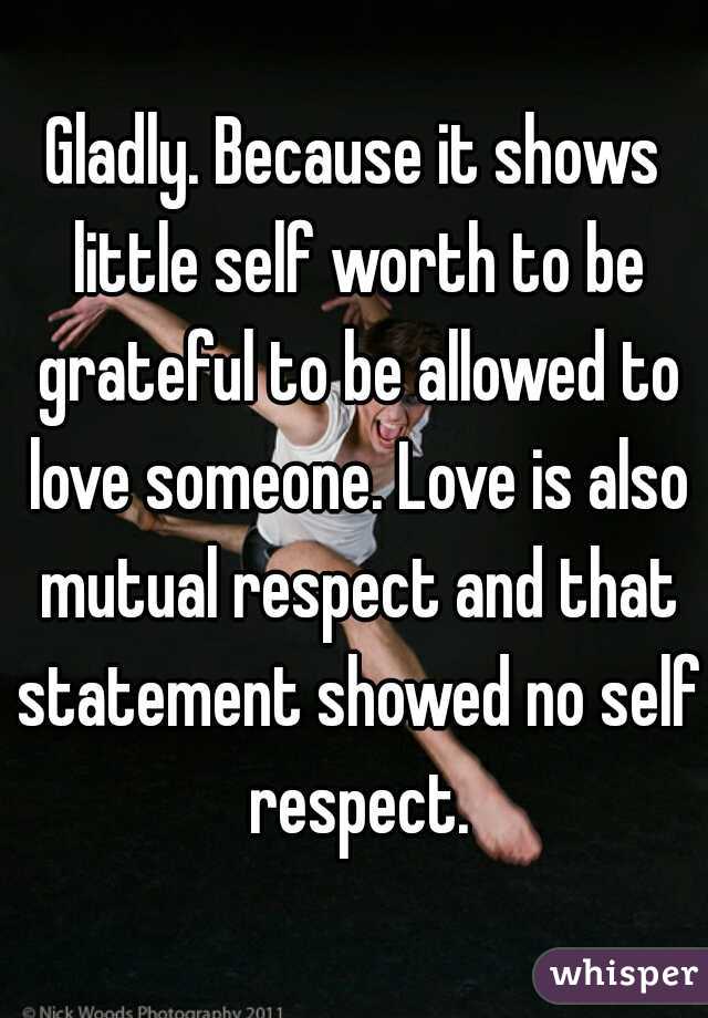 Gladly. Because it shows little self worth to be grateful to be allowed to love someone. Love is also mutual respect and that statement showed no self respect.