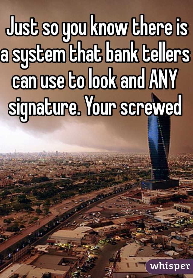  Just so you know there is a system that bank tellers can use to look and ANY signature. Your screwed