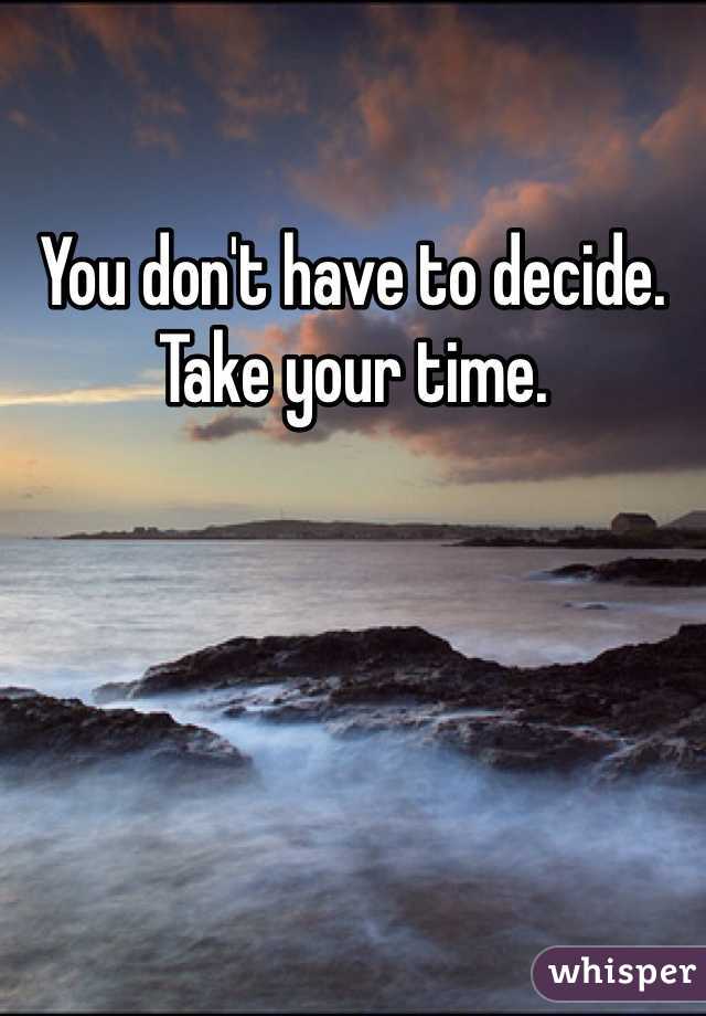 You don't have to decide. Take your time.