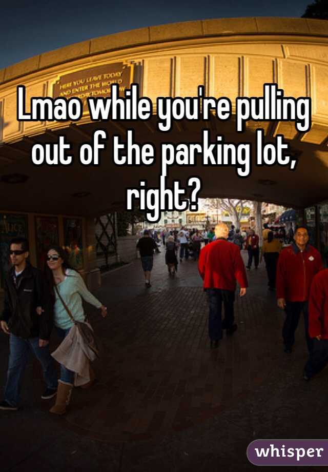 Lmao while you're pulling out of the parking lot, right? 