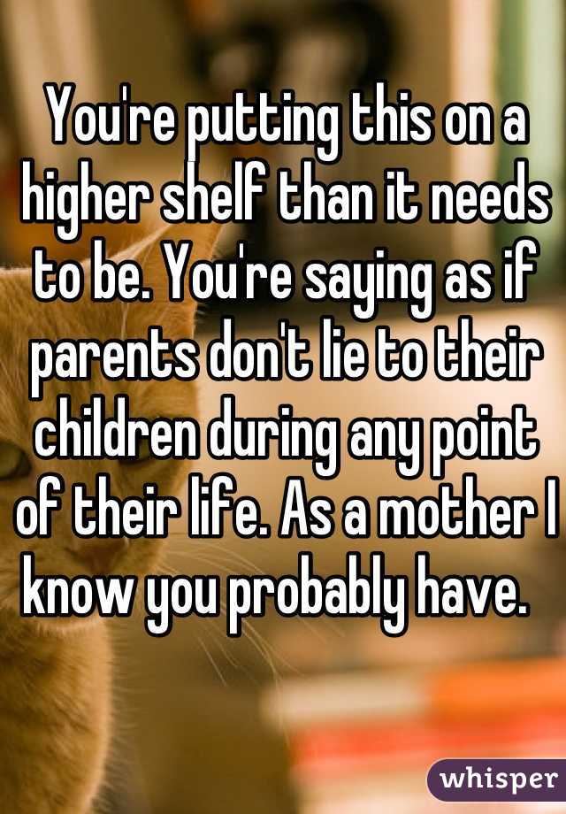 You're putting this on a higher shelf than it needs to be. You're saying as if parents don't lie to their children during any point of their life. As a mother I know you probably have.  