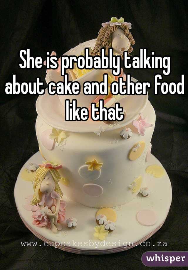 She is probably talking about cake and other food like that 