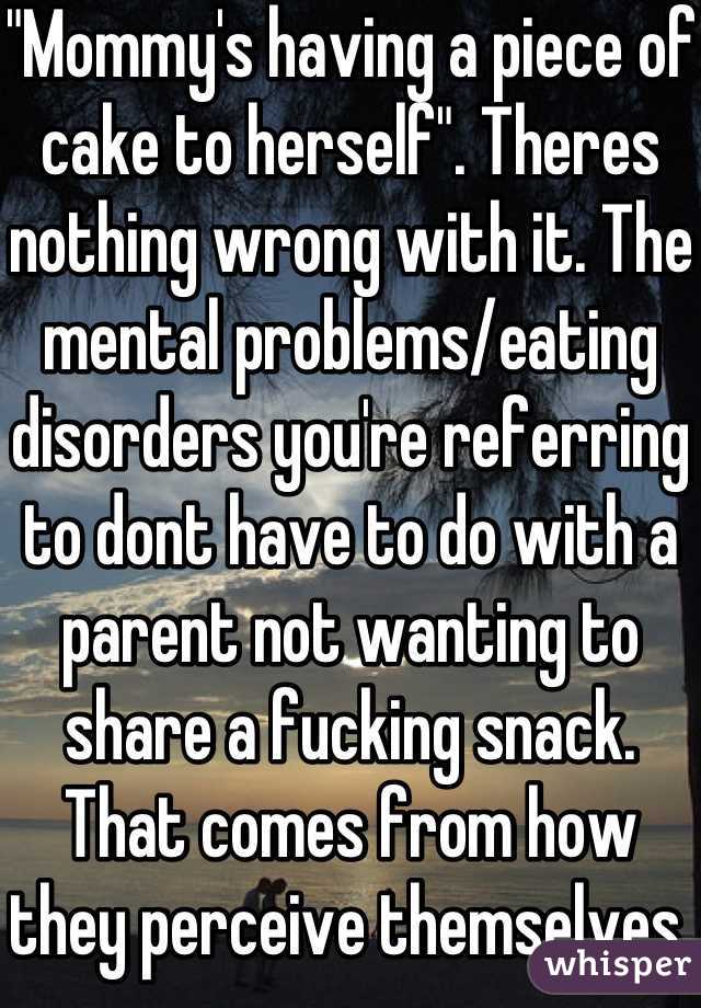 "Mommy's having a piece of cake to herself". Theres nothing wrong with it. The mental problems/eating disorders you're referring to dont have to do with a parent not wanting to share a fucking snack. That comes from how they perceive themselves.  