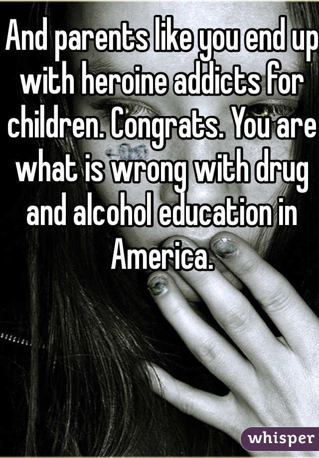 And parents like you end up with heroine addicts for children. Congrats. You are what is wrong with drug and alcohol education in America. 