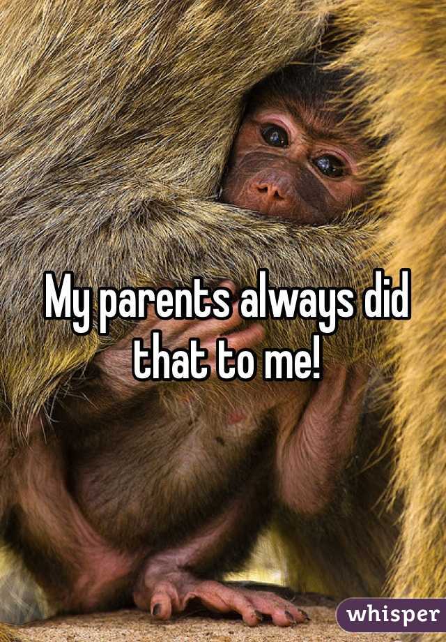 My parents always did that to me!