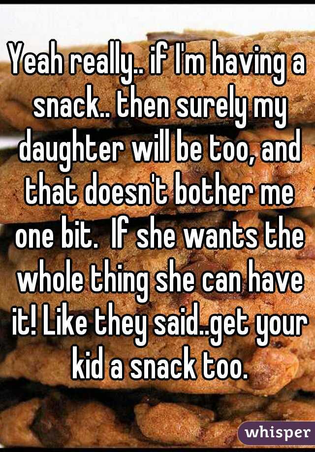 Yeah really.. if I'm having a snack.. then surely my daughter will be too, and that doesn't bother me one bit.  If she wants the whole thing she can have it! Like they said..get your kid a snack too.