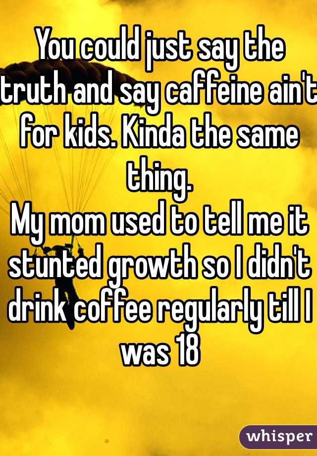 You could just say the truth and say caffeine ain't for kids. Kinda the same thing.
My mom used to tell me it stunted growth so I didn't drink coffee regularly till I was 18