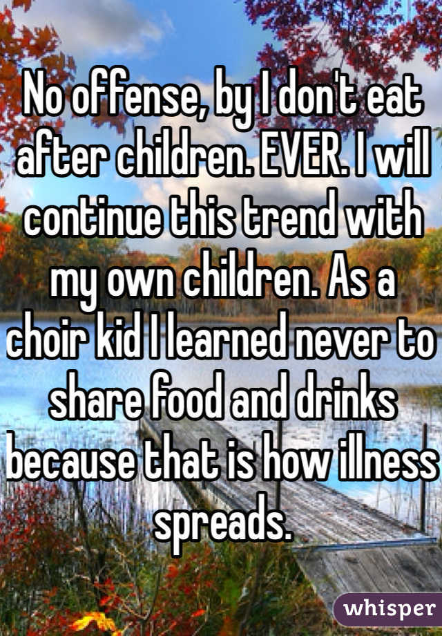 No offense, by I don't eat after children. EVER. I will continue this trend with my own children. As a choir kid I learned never to share food and drinks because that is how illness spreads. 