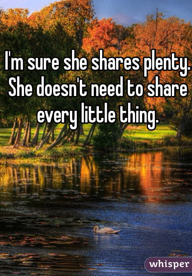 I'm sure she shares plenty. She doesn't need to share every little thing. 