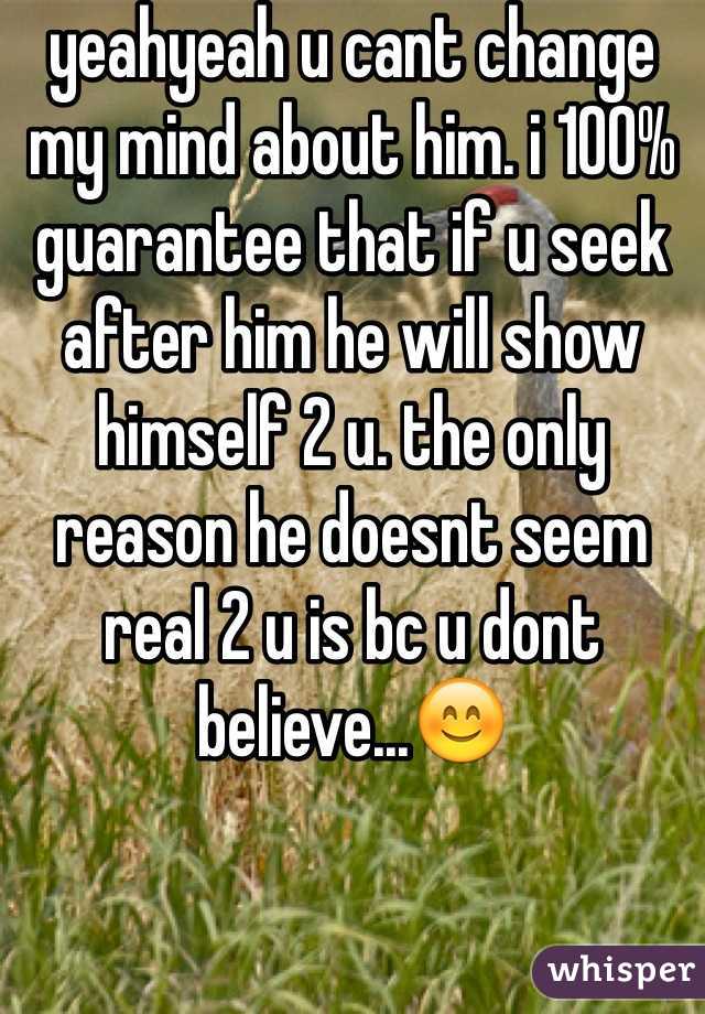 yeahyeah u cant change my mind about him. i 100% guarantee that if u seek after him he will show himself 2 u. the only reason he doesnt seem real 2 u is bc u dont believe...😊