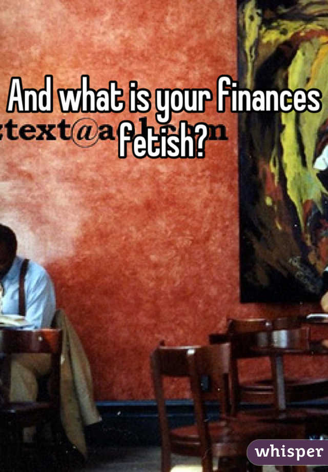 And what is your finances fetish?