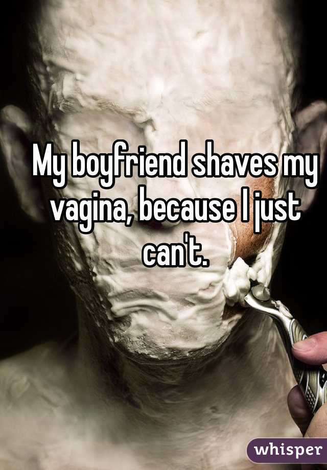 My boyfriend shaves my vagina, because I just can't. 
