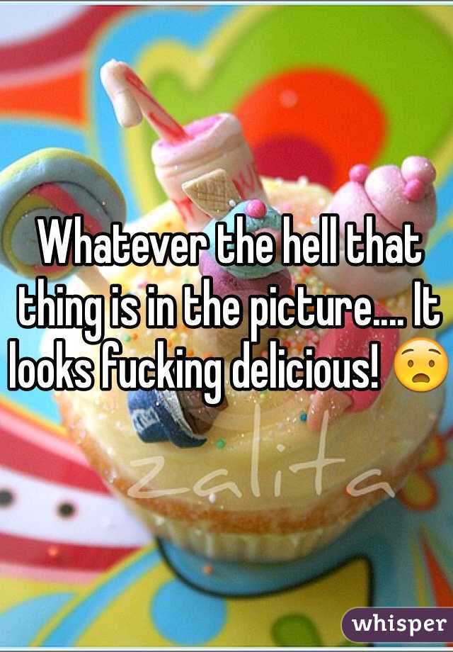 Whatever the hell that thing is in the picture.... It looks fucking delicious! 😧