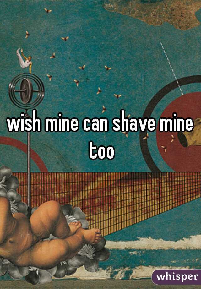 wish mine can shave mine too