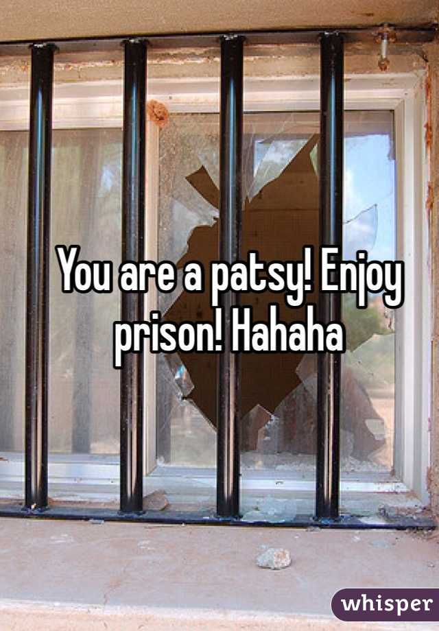 You are a patsy! Enjoy prison! Hahaha