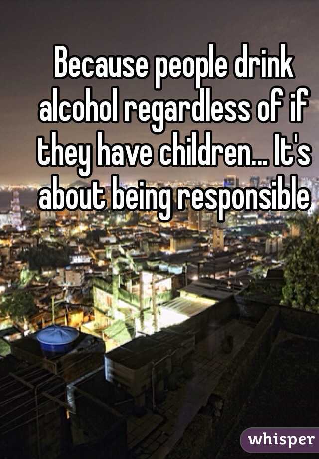 Because people drink alcohol regardless of if they have children... It's about being responsible