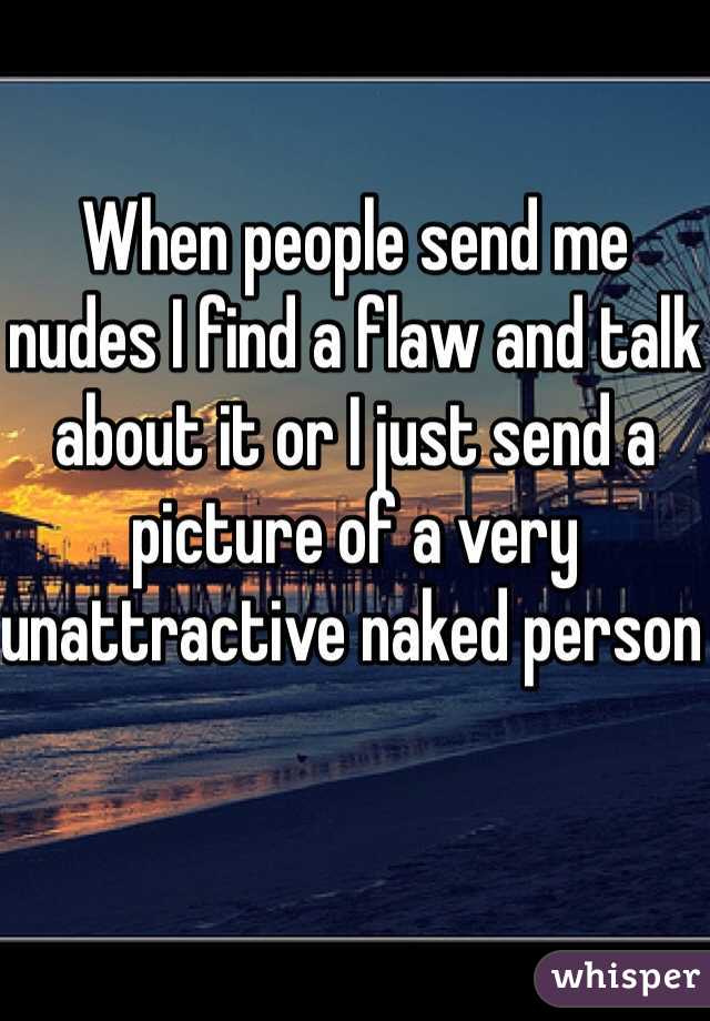 When people send me nudes I find a flaw and talk about it or I just send a picture of a very unattractive naked person 