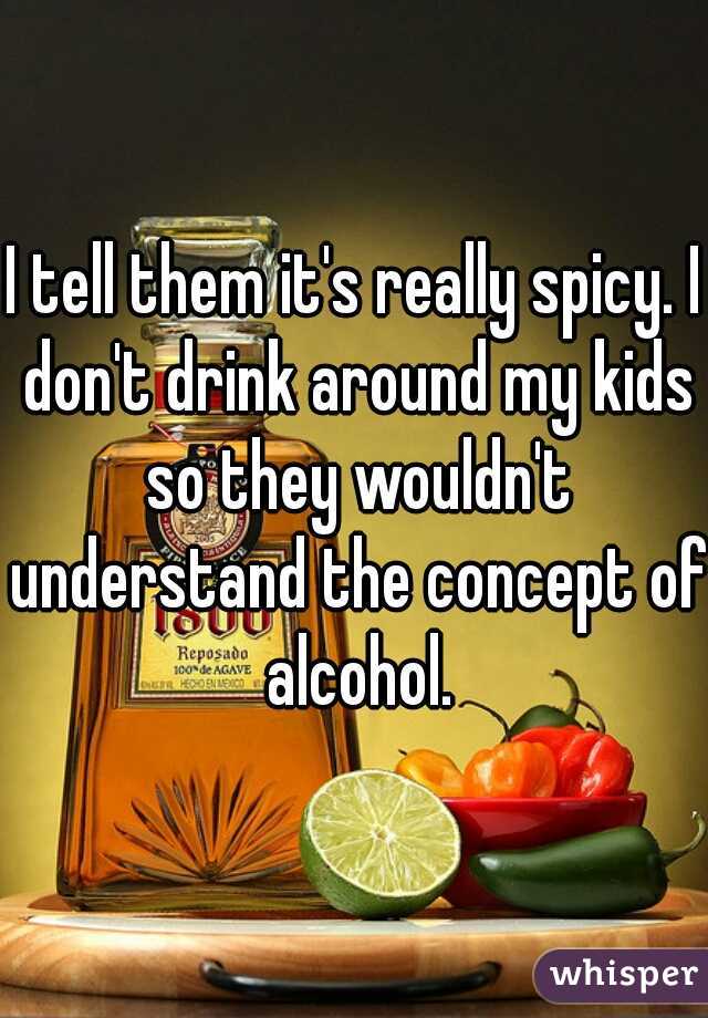 I tell them it's really spicy. I don't drink around my kids so they wouldn't understand the concept of alcohol.