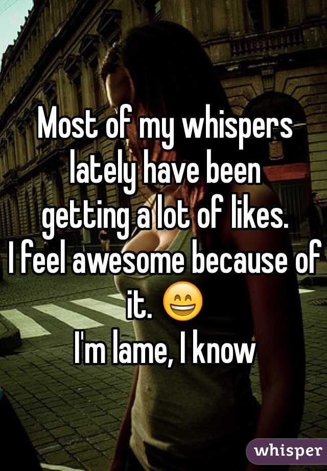 Most of my whispers 
lately have been 
getting a lot of likes. 
I feel awesome because of it. 😄
I'm lame, I know