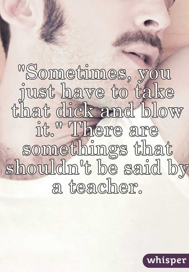 "Sometimes, you just have to take that dick and blow it." There are somethings that shouldn't be said by a teacher.