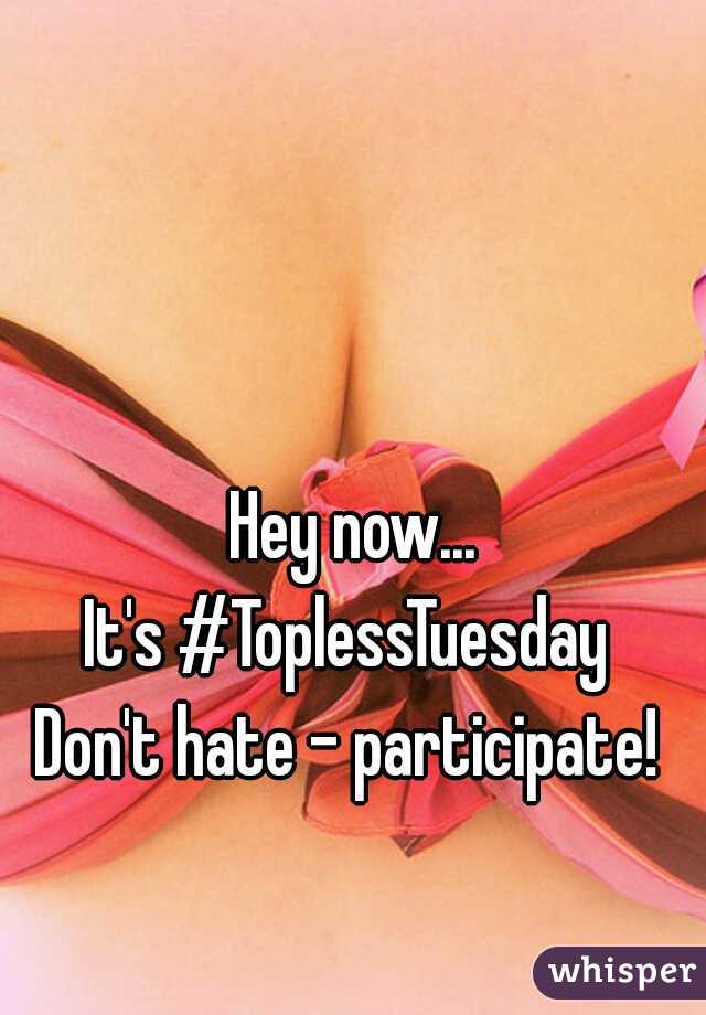 Hey now...
It's #ToplessTuesday 
Don't hate - participate! 