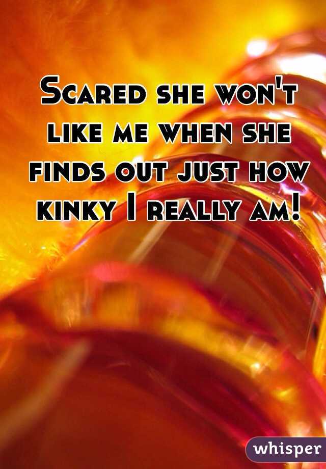 Scared she won't like me when she finds out just how kinky I really am!
