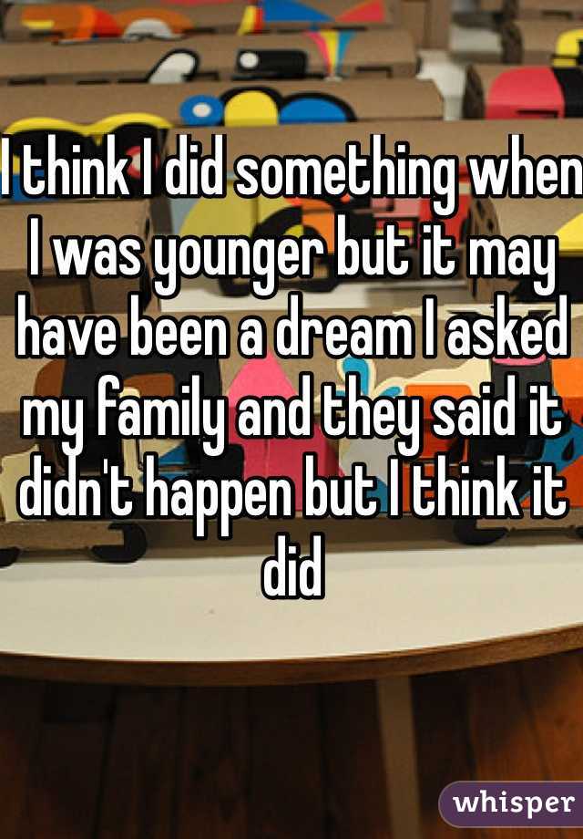 I think I did something when I was younger but it may have been a dream I asked my family and they said it didn't happen but I think it did 
