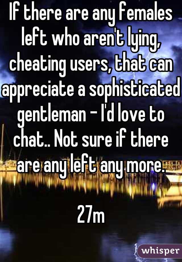 If there are any females left who aren't lying, cheating users, that can appreciate a sophisticated gentleman - I'd love to chat.. Not sure if there are any left any more.

27m