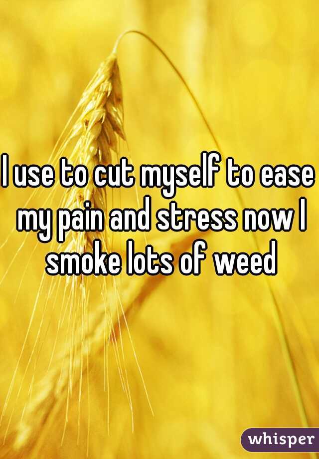 I use to cut myself to ease my pain and stress now I smoke lots of weed