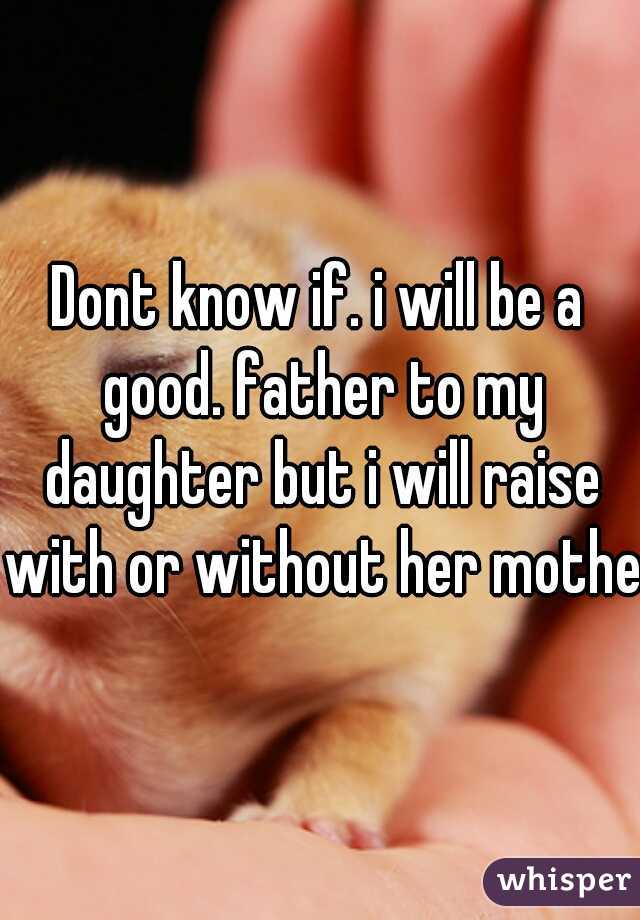 Dont know if. i will be a good. father to my daughter but i will raise with or without her mother