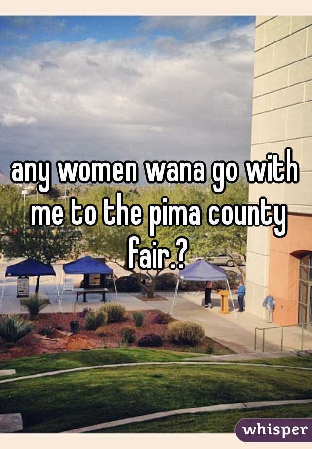 any women wana go with me to the pima county fair.?