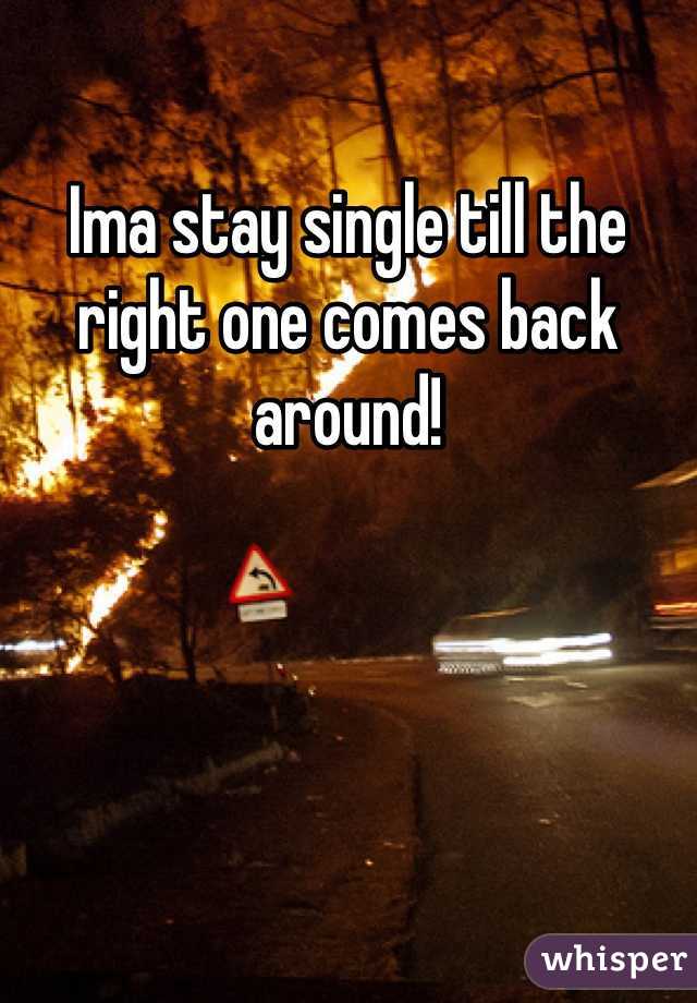 Ima stay single till the right one comes back around! 