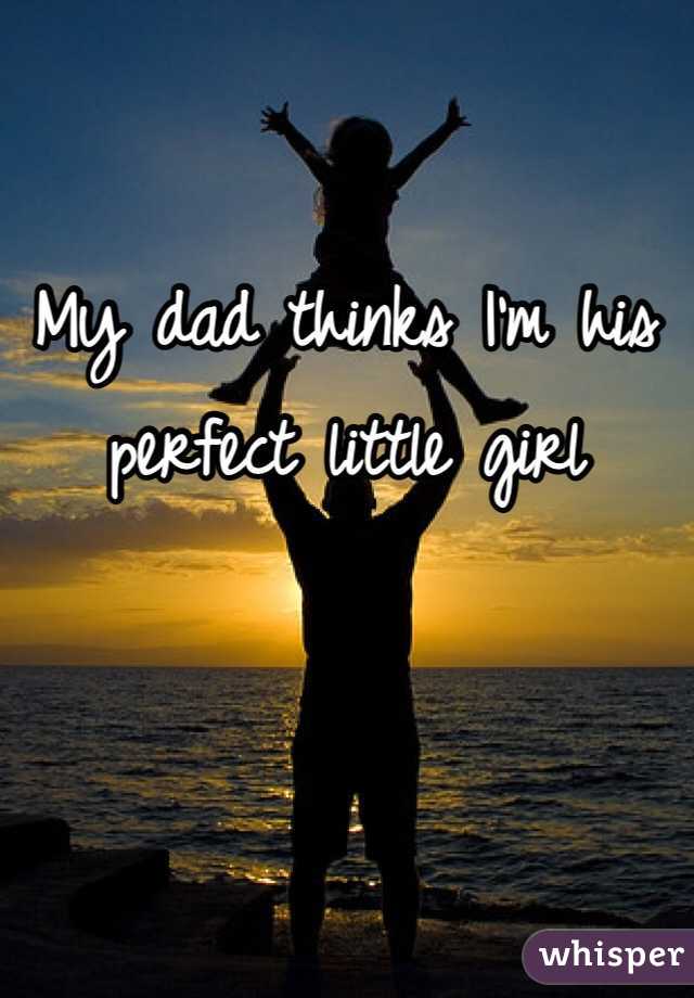 My dad thinks I'm his perfect little girl 