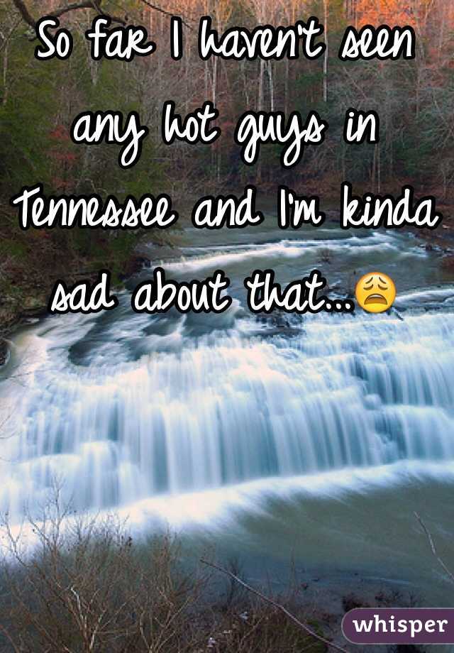 So far I haven't seen any hot guys in Tennessee and I'm kinda sad about that...😩