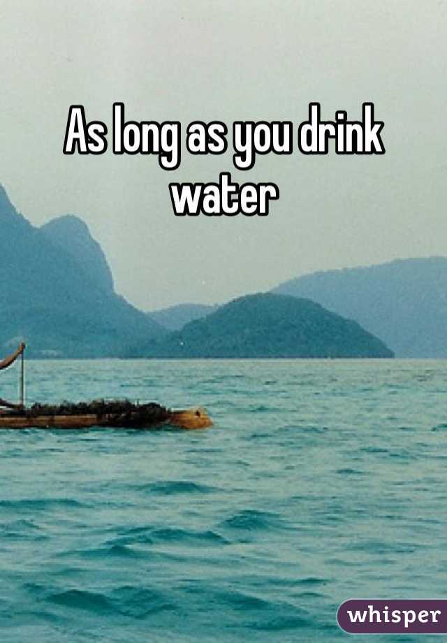 As long as you drink water