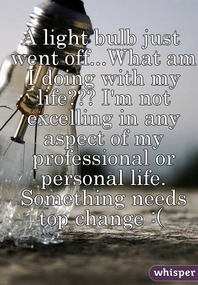 A light bulb just went off...What am I doing with my life??? I'm not excelling in any aspect of my professional or personal life. Something needs top change :( 