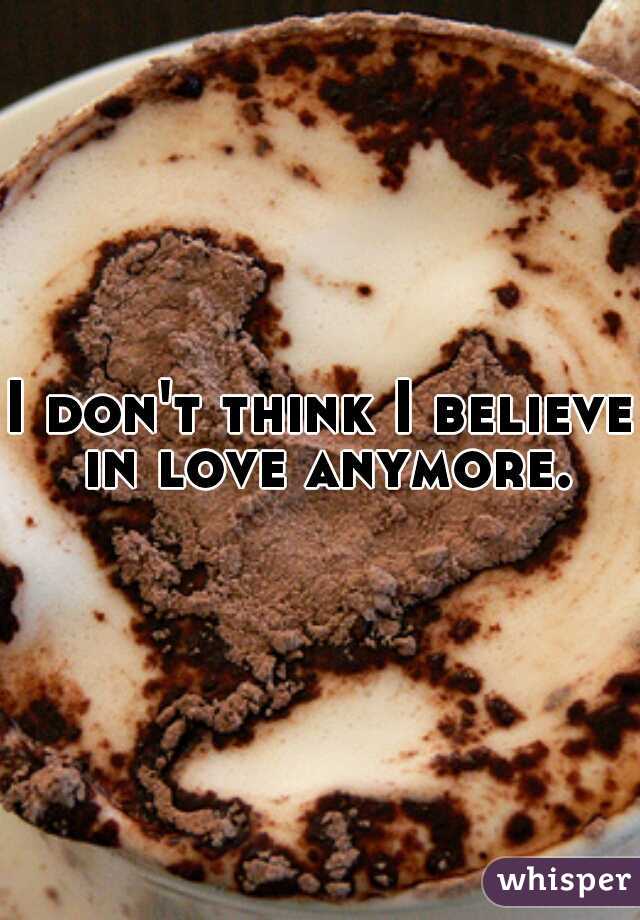 I don't think I believe in love anymore.