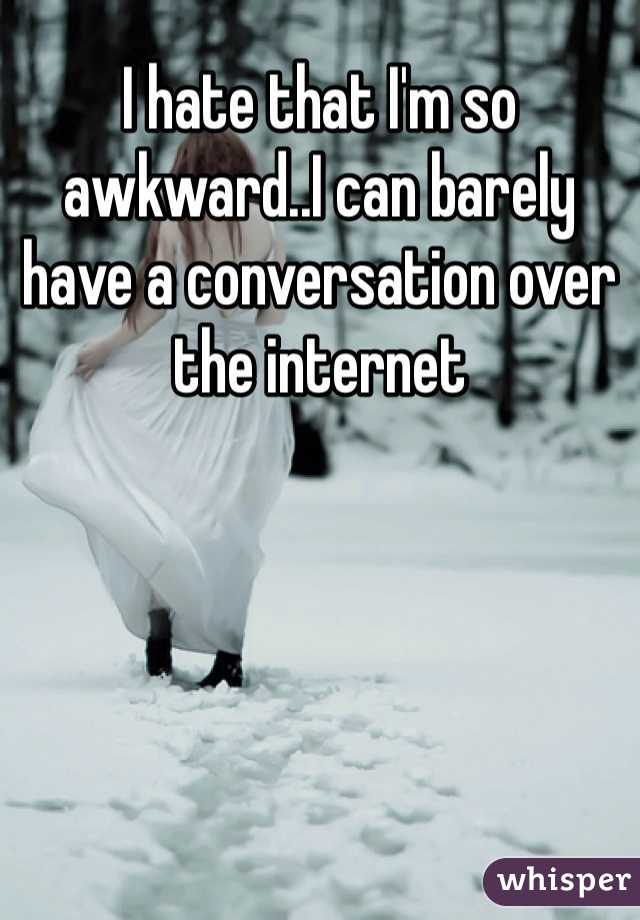 I hate that I'm so awkward..I can barely have a conversation over the internet