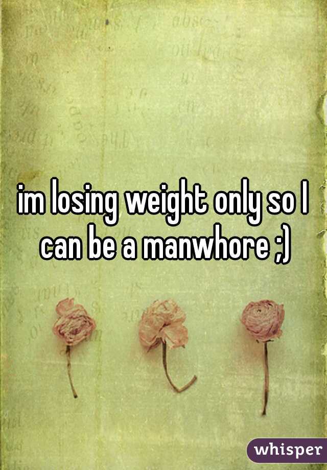 im losing weight only so I can be a manwhore ;)