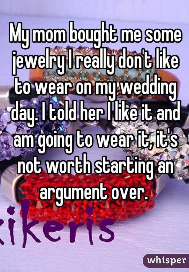 My mom bought me some jewelry I really don't like to wear on my wedding day. I told her I like it and am going to wear it, it's not worth starting an argument over. 