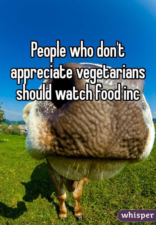 People who don't appreciate vegetarians should watch food inc 