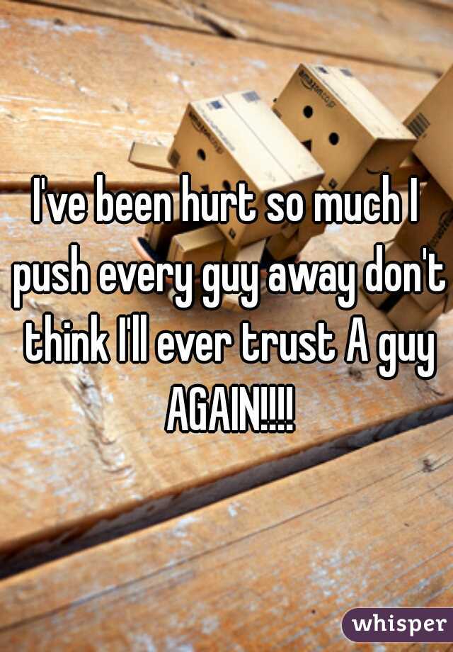 I've been hurt so much I push every guy away don't think I'll ever trust A guy AGAIN!!!!