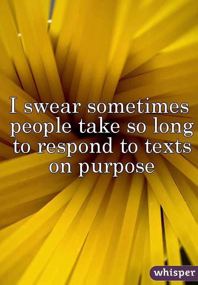 I swear sometimes people take so long to respond to texts on purpose