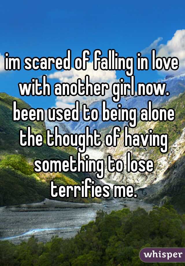 im scared of falling in love with another girl now. been used to being alone the thought of having something to lose terrifies me.