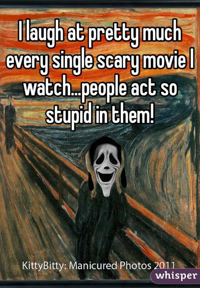 I laugh at pretty much every single scary movie I watch...people act so stupid in them! 