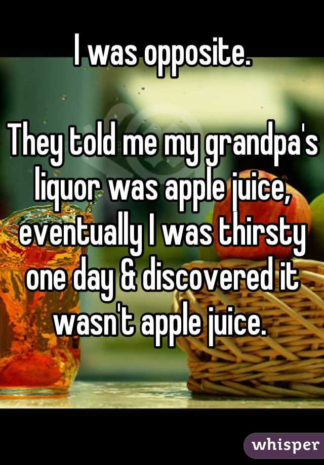 I was opposite.
 
They told me my grandpa's liquor was apple juice, eventually I was thirsty one day & discovered it wasn't apple juice. 