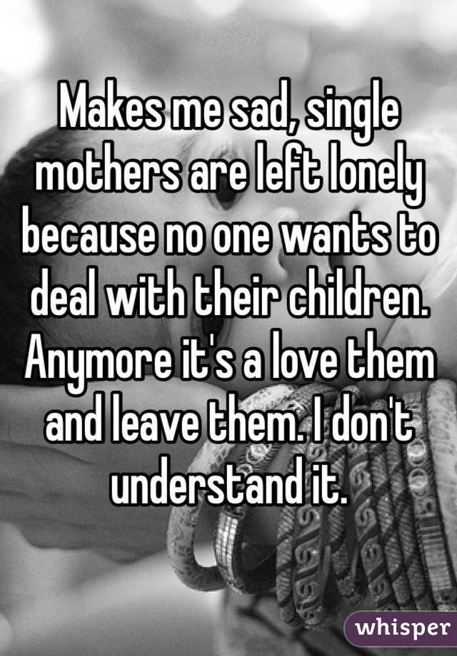 Makes me sad, single mothers are left lonely because no one wants to deal with their children. 
Anymore it's a love them and leave them. I don't understand it.