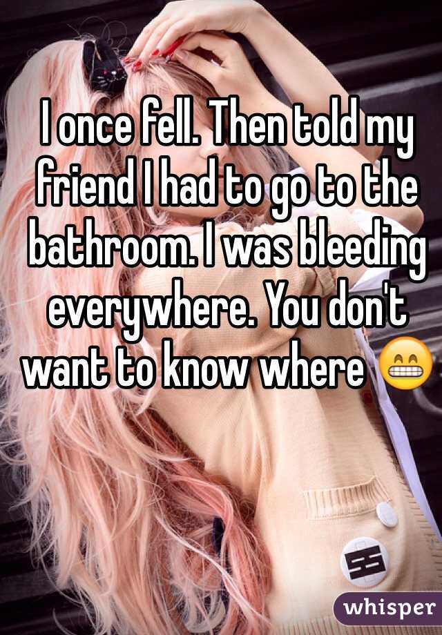 I once fell. Then told my friend I had to go to the bathroom. I was bleeding everywhere. You don't want to know where 😁