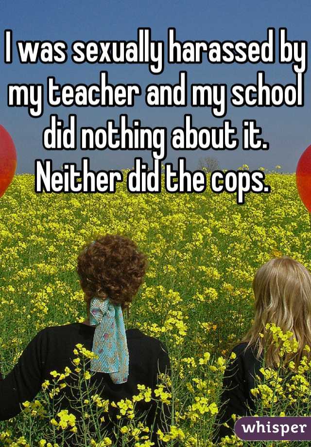 I was sexually harassed by my teacher and my school did nothing about it. Neither did the cops. 