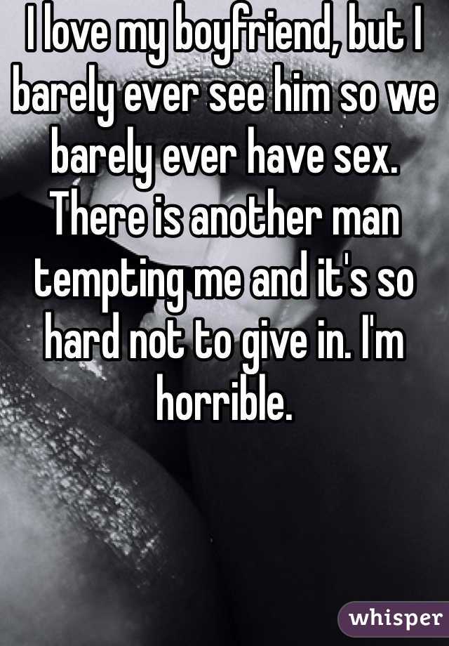 I love my boyfriend, but I barely ever see him so we barely ever have sex. There is another man tempting me and it's so hard not to give in. I'm horrible. 